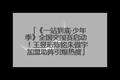 《一站到底·少年季》全国突围赛启动！王昱珩陈铭朱傲宇加盟助阵引爆热度