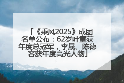 《乘风2025》成团名单公布：62岁叶童获年度总冠军，李晟、陈德容获年度高光人物