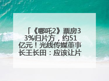 《哪吒2》票房33%归片方，约51亿元！光线传媒董事长王长田：应该让片方得到更多