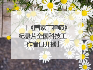 《国家工程师》纪录片全国科技工作者日开播