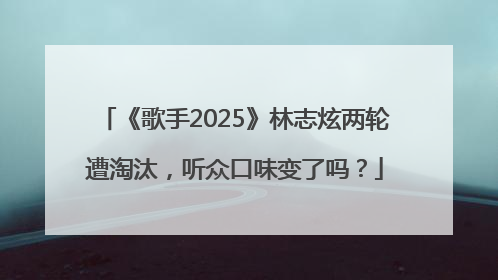 《歌手2025》林志炫两轮遭淘汰，听众口味变了吗？