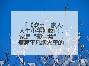 《欢喜一家人·人生小事》收官：家是“聚宝盆”，盛满平凡烟火里的无价真金