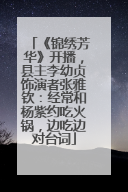 《锦绣芳华》开播，县主李幼贞饰演者张雅钦：经常和杨紫约吃火锅，边吃边对台词