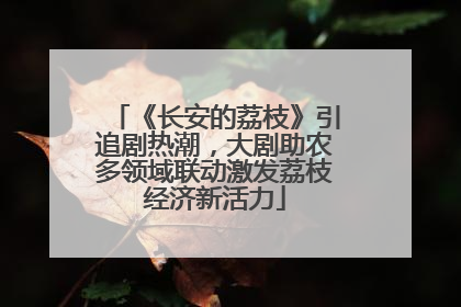 《长安的荔枝》引追剧热潮，大剧助农多领域联动激发荔枝经济新活力