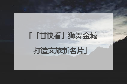 「甘快看」狮舞金城 打造文旅新名片