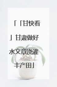「甘快看」甘肃做好水文章浇灌丰产田