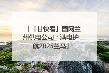 「甘快看」国网兰州供电公司：满电护航2025兰马