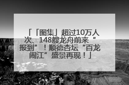「图集」超过10万人次、148艘龙舟前来“报到”！顺德杏坛“百龙闹江”盛景再现！