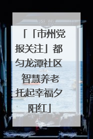 「市州党报关注」都匀龙潭社区 智慧养老托起幸福夕阳红