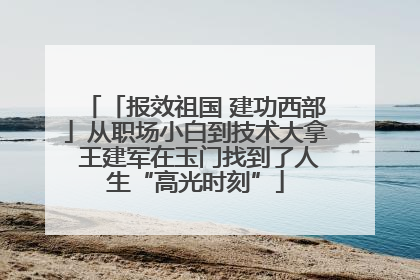 「报效祖国 建功西部」从职场小白到技术大拿 王建军在玉门找到了人生“高光时刻”