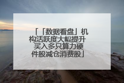 「数据看盘」机构活跃度大幅提升 买入多只算力硬件股减仓消费股