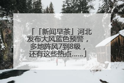 「新闻早茶」河北发布大风蓝色预警，多地阵风7到8级，还有这些热点……