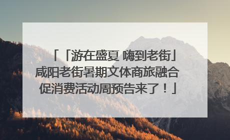 「游在盛夏 嗨到老街」咸阳老街暑期文体商旅融合促消费活动周预告来了！