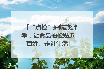 “点检”护航旅游季，让食品抽检贴近百姓、走进生活