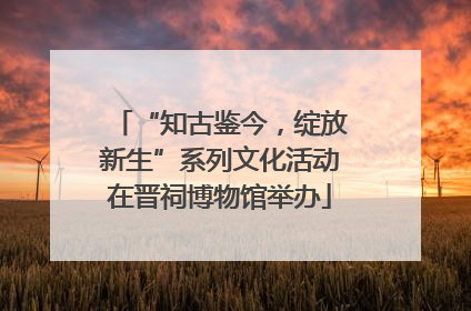 “知古鉴今，绽放新生”系列文化活动在晋祠博物馆举办