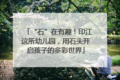 “石”在有趣！印江这所幼儿园，用石头开启孩子的多彩世界