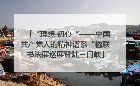 “理想·初心“——中国共产党人的精神谱系“楹联书法展巡展登陆三门峡