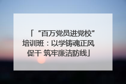 “百万党员进党校”培训班：以学铸魂正风促干 筑牢廉洁防线
