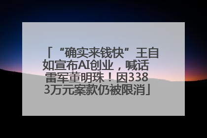“确实来钱快”王自如宣布AI创业，喊话雷军董明珠！因3383万元案款仍被限消