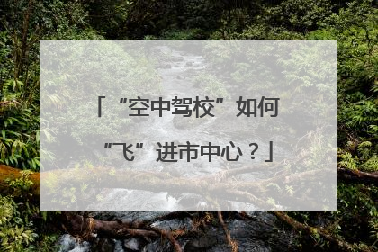 “空中驾校”如何“飞”进市中心？