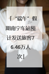 “端午”假期南宁车站预计发送旅客76.46万人次