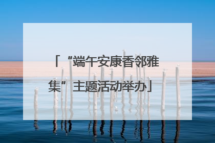 “端午安康香邻雅集”主题活动举办