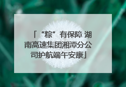 “粽”有保障 湖南高速集团湘潭分公司护航端午安康