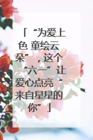 “为爱上色 童绘云朵”，这个“六一”让爱心点亮“来自星星的你”