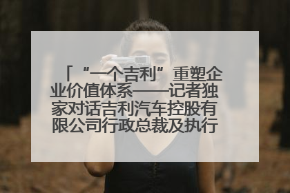 “一个吉利”重塑企业价值体系——记者独家对话吉利汽车控股有限公司行政总裁及执行董事桂生悦