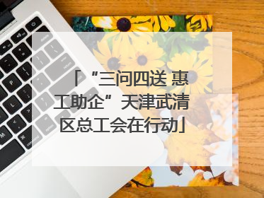 “三问四送 惠工助企”天津武清区总工会在行动