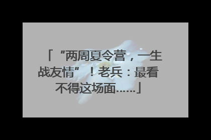 “两周夏令营，一生战友情”！老兵：最看不得这场面……