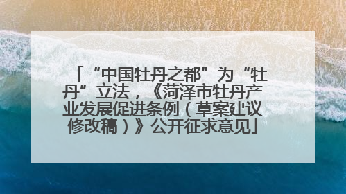 “中国牡丹之都”为“牡丹”立法，《菏泽市牡丹产业发展促进条例（草案建议修改稿）》公开征求意见
