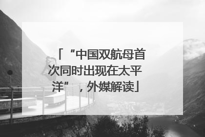 “中国双航母首次同时出现在太平洋”，外媒解读