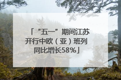 “五一”期间江苏开行中欧（亚）班列同比增长58％