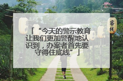 “今天的警示教育让我们更加警醒地认识到，办案者首先要守得住底线”