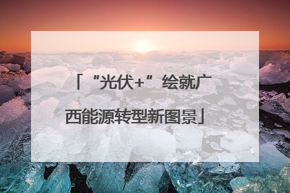 “光伏+”绘就广西能源转型新图景