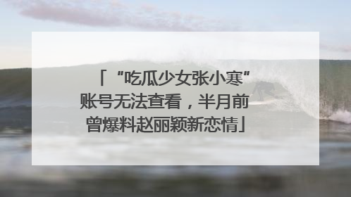 “吃瓜少女张小寒”账号无法查看，半月前曾爆料赵丽颖新恋情
