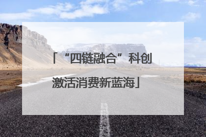 “四链融合”科创激活消费新蓝海