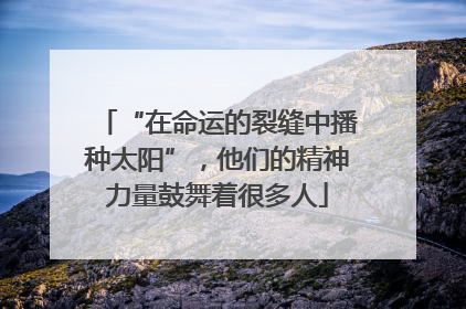 “在命运的裂缝中播种太阳”，他们的精神力量鼓舞着很多人