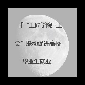 “工匠学院+工会”联动促进高校毕业生就业