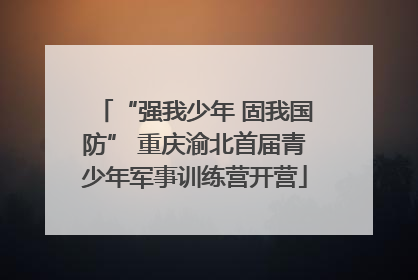 “强我少年 固我国防” 重庆渝北首届青少年军事训练营开营
