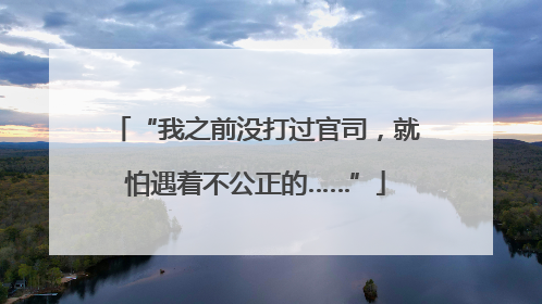 “我之前没打过官司，就怕遇着不公正的……”