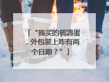 “我买的鹌鹑蛋，外包装上咋有两个日期？”