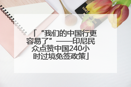 “我们的中国行更容易了”——印尼民众点赞中国240小时过境免签政策