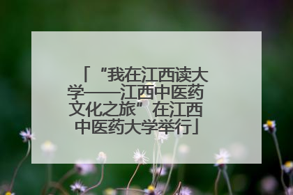 “我在江西读大学——江西中医药文化之旅”在江西中医药大学举行