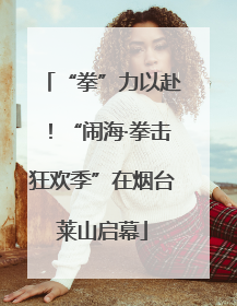 “拳”力以赴！“闹海·拳击狂欢季”在烟台莱山启幕