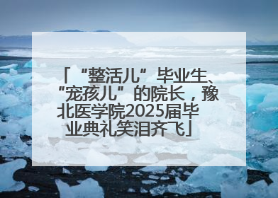“整活儿”毕业生、“宠孩儿”的院长，豫北医学院2025届毕业典礼笑泪齐飞