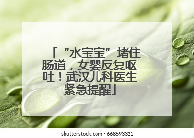 “水宝宝”堵住肠道，女婴反复呕吐！武汉儿科医生紧急提醒