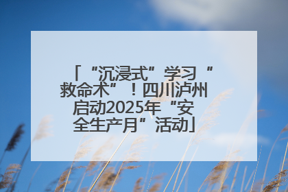 “沉浸式”学习“救命术”！四川泸州启动2025年“安全生产月”活动