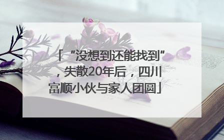 “没想到还能找到”，失散20年后，四川富顺小伙与家人团圆